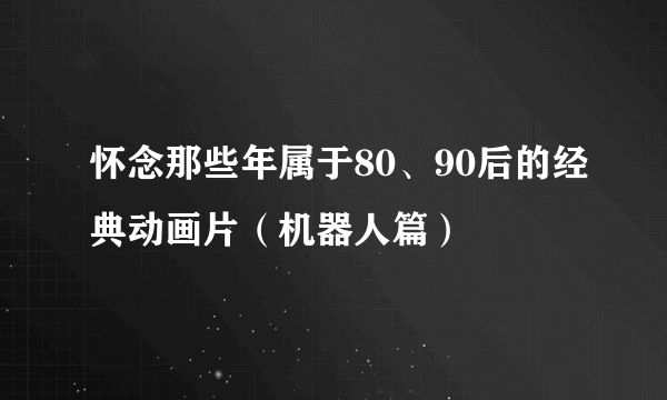 怀念那些年属于80、90后的经典动画片（机器人篇）