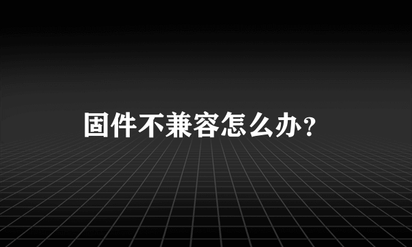 固件不兼容怎么办？