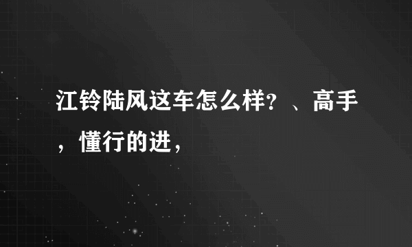 江铃陆风这车怎么样？、高手，懂行的进，