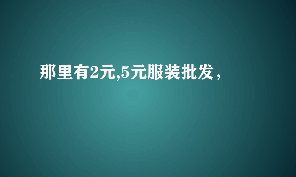 那里有2元,5元服装批发，