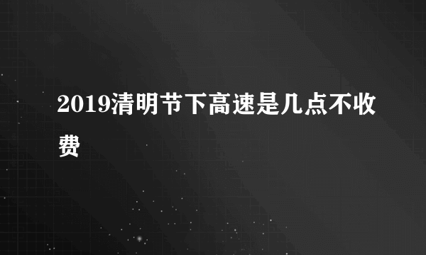 2019清明节下高速是几点不收费