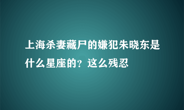 上海杀妻藏尸的嫌犯朱晓东是什么星座的？这么残忍