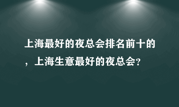 上海最好的夜总会排名前十的，上海生意最好的夜总会？