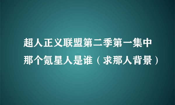 超人正义联盟第二季第一集中那个氪星人是谁（求那人背景）