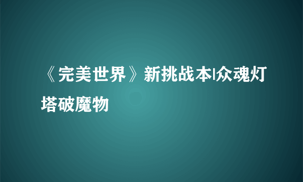 《完美世界》新挑战本|众魂灯塔破魔物