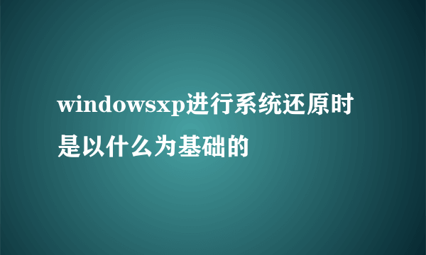 windowsxp进行系统还原时是以什么为基础的