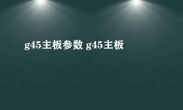 g45主板参数 g45主板