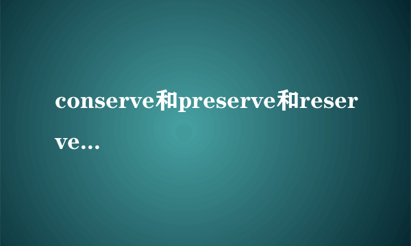 conserve和preserve和reserve的区别是？