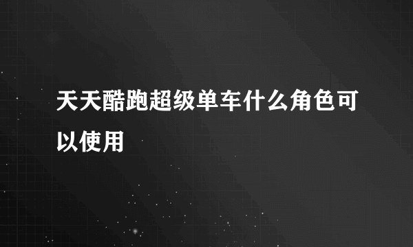 天天酷跑超级单车什么角色可以使用