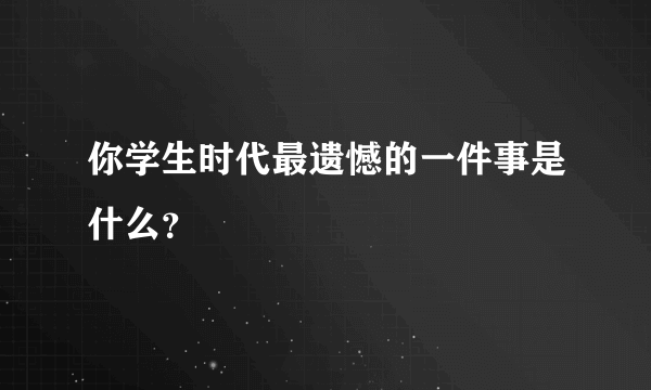 你学生时代最遗憾的一件事是什么？