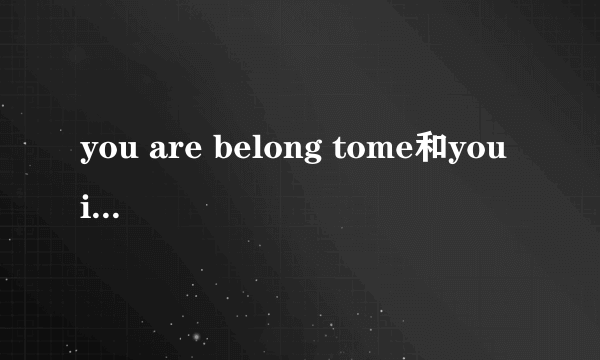 you are belong tome和you is belong to me？