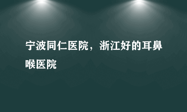 宁波同仁医院，浙江好的耳鼻喉医院