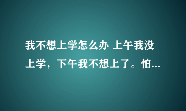 我不想上学怎么办 上午我没上学，下午我不想上了。怕同学笑话，我该怎么办才能让自己的心情好起来