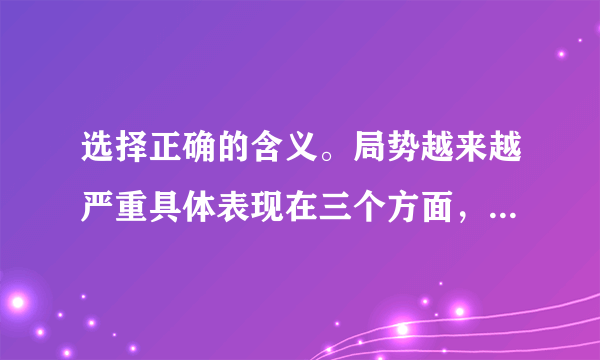 选择正确的含义。局势越来越严重具体表现在三个方面，分别是[]A．父亲每天早出晚归？