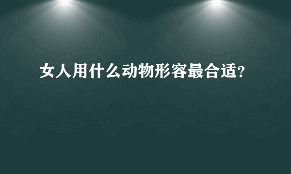 女人用什么动物形容最合适？