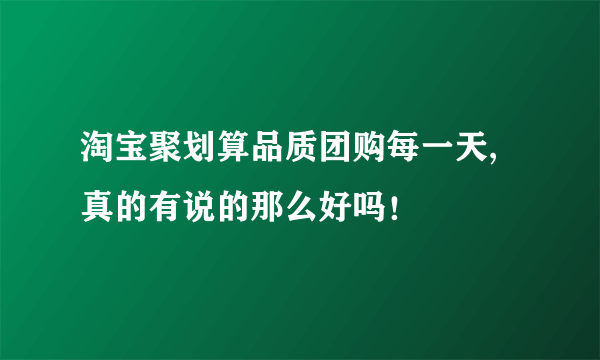 淘宝聚划算品质团购每一天,真的有说的那么好吗！