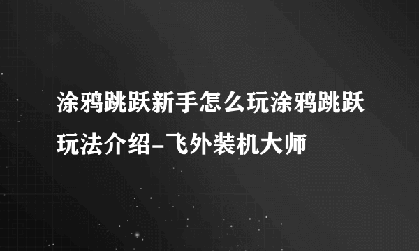 涂鸦跳跃新手怎么玩涂鸦跳跃玩法介绍-飞外装机大师