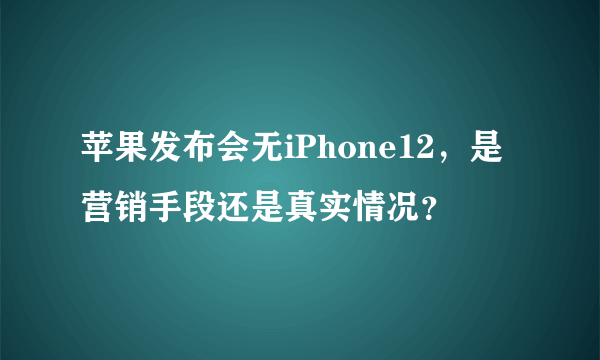 苹果发布会无iPhone12，是营销手段还是真实情况？