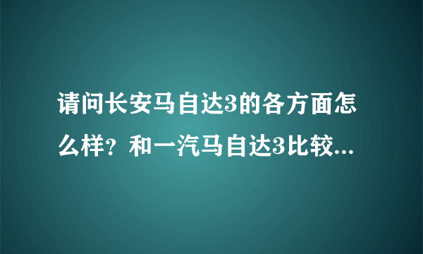 请问长安马自达3的各方面怎么样？和一汽马自达3比较，哪个更好呢？