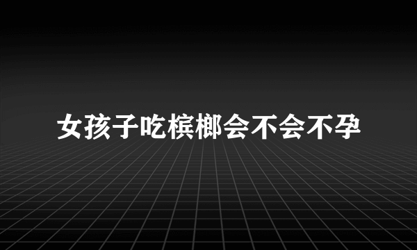 女孩子吃槟榔会不会不孕