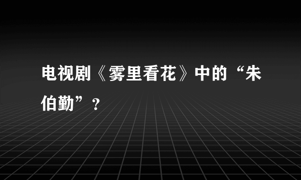 电视剧《雾里看花》中的“朱伯勤”？