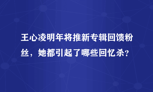 王心凌明年将推新专辑回馈粉丝，她都引起了哪些回忆杀？