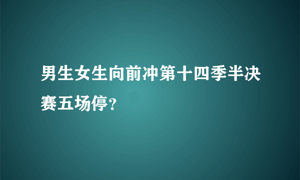 男生女生向前冲第十四季半决赛五场停？