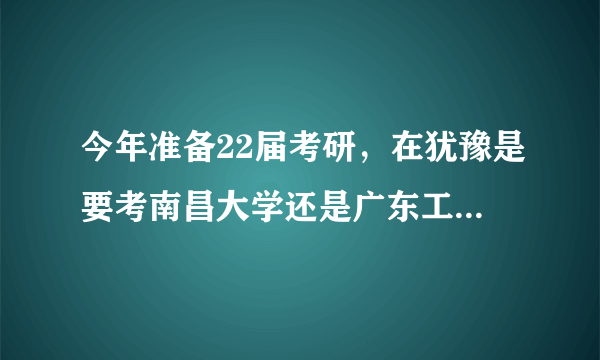 今年准备22届考研，在犹豫是要考南昌大学还是广东工业大学的电子通信工程，希望大家给点意见。？