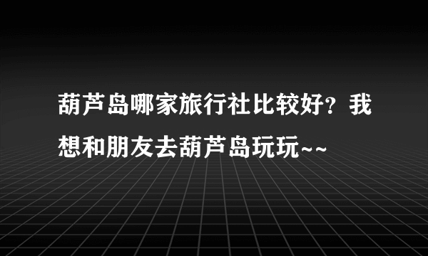 葫芦岛哪家旅行社比较好？我想和朋友去葫芦岛玩玩~~