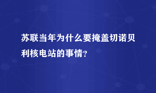 苏联当年为什么要掩盖切诺贝利核电站的事情？