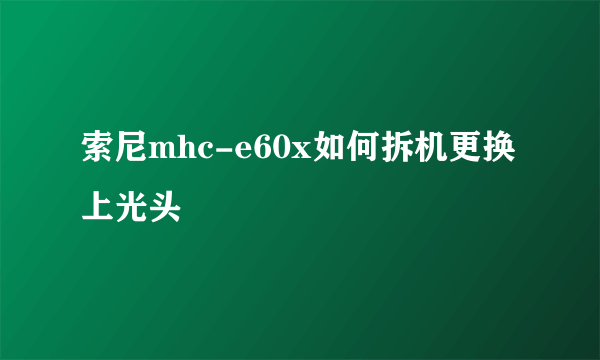 索尼mhc-e60x如何拆机更换上光头