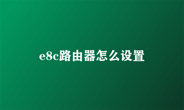 e8c路由器怎么设置