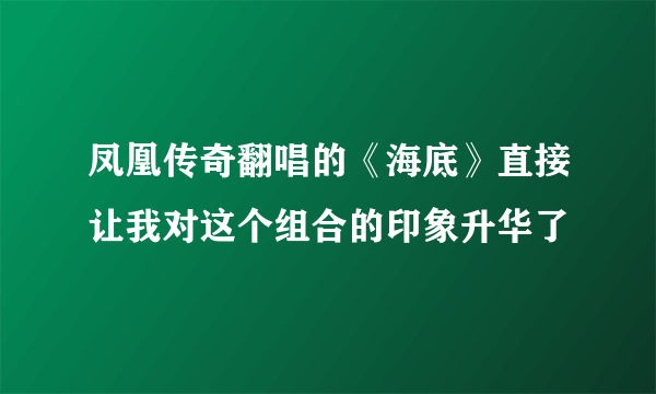 凤凰传奇翻唱的《海底》直接让我对这个组合的印象升华了