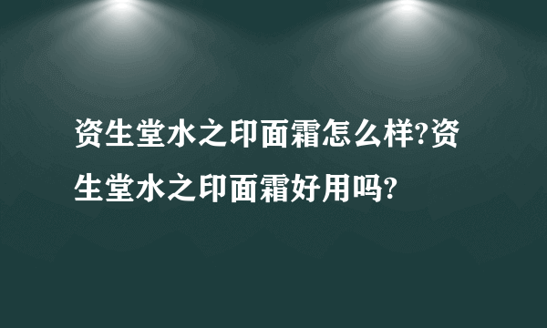 资生堂水之印面霜怎么样?资生堂水之印面霜好用吗?