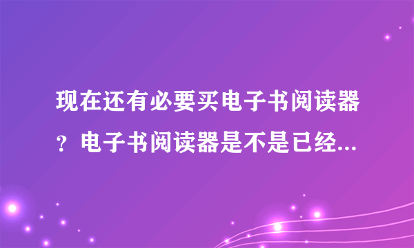 现在还有必要买电子书阅读器？电子书阅读器是不是已经过气了？