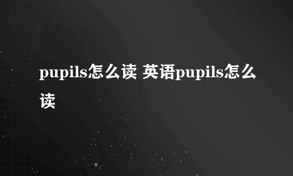 pupils怎么读 英语pupils怎么读