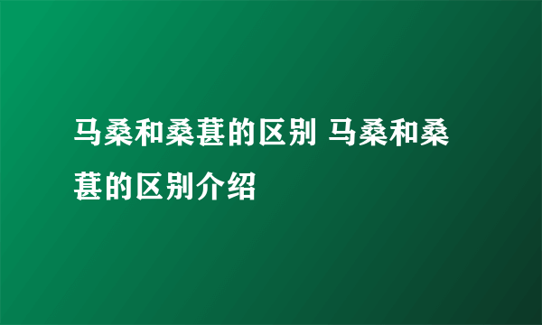 马桑和桑葚的区别 马桑和桑葚的区别介绍