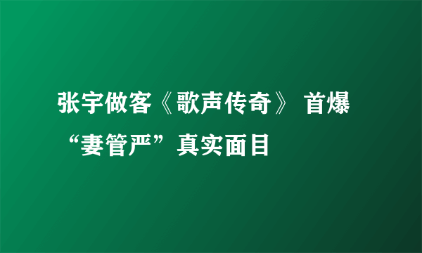 张宇做客《歌声传奇》 首爆“妻管严”真实面目