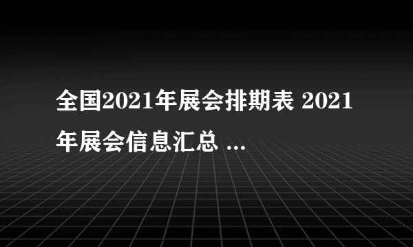 全国2021年展会排期表 2021年展会信息汇总 2021展会时间表