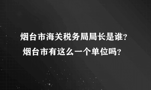 烟台市海关税务局局长是谁？ 烟台市有这么一个单位吗？