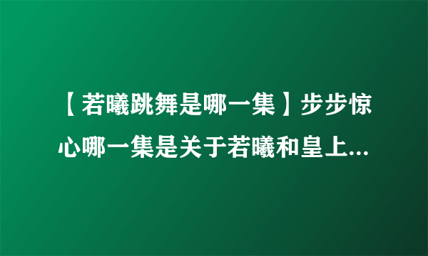 【若曦跳舞是哪一集】步步惊心哪一集是关于若曦和皇上圆房的戏