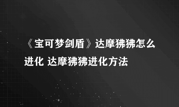 《宝可梦剑盾》达摩狒狒怎么进化 达摩狒狒进化方法