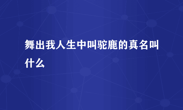 舞出我人生中叫驼鹿的真名叫什么