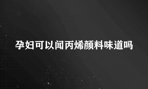 孕妇可以闻丙烯颜料味道吗