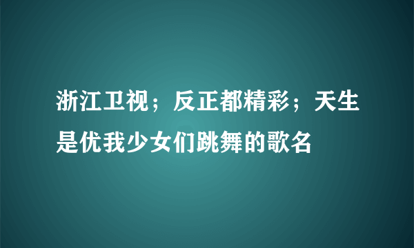 浙江卫视；反正都精彩；天生是优我少女们跳舞的歌名