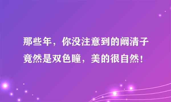 那些年，你没注意到的阚清子竟然是双色瞳，美的很自然！