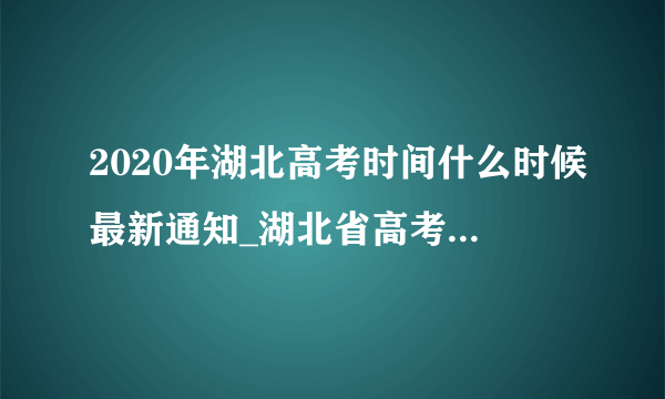 2020年湖北高考时间什么时候最新通知_湖北省高考时间公布