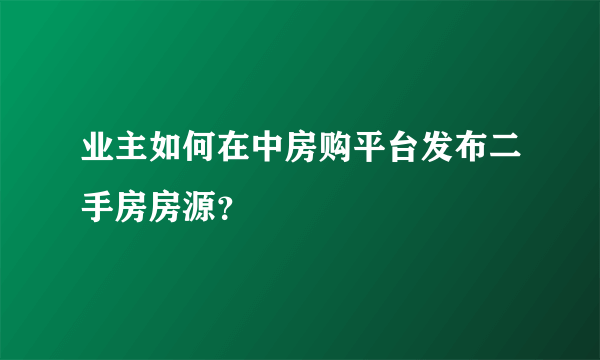 业主如何在中房购平台发布二手房房源？