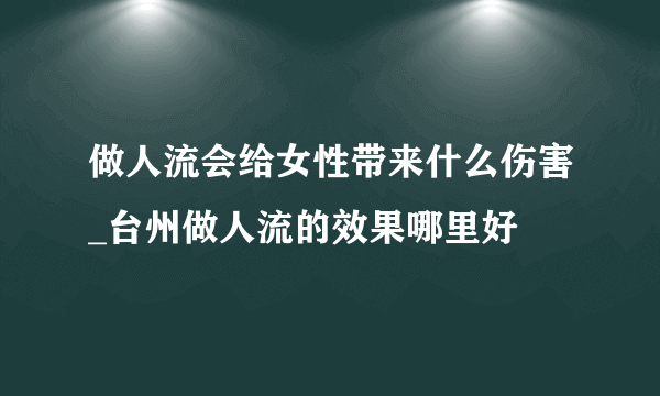 做人流会给女性带来什么伤害_台州做人流的效果哪里好