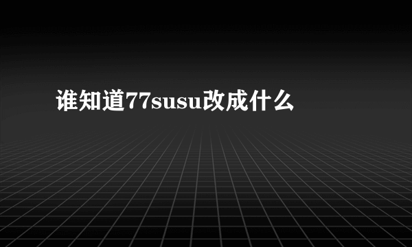 谁知道77susu改成什么